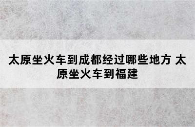 太原坐火车到成都经过哪些地方 太原坐火车到福建